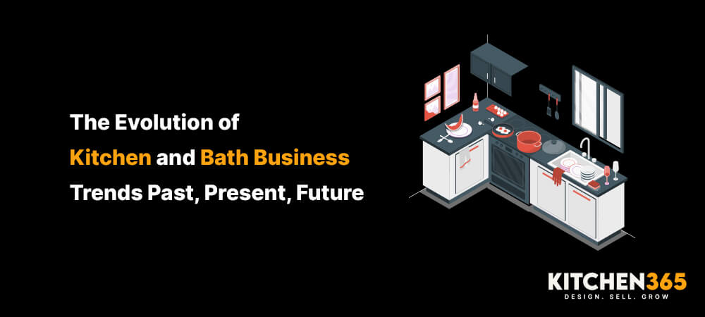 The Evolution of Kitchen and Bath Business Trends: Past, Present, Future